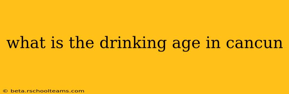 what is the drinking age in cancun