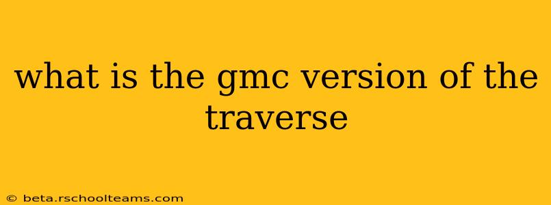 what is the gmc version of the traverse