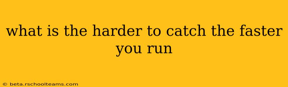 what is the harder to catch the faster you run