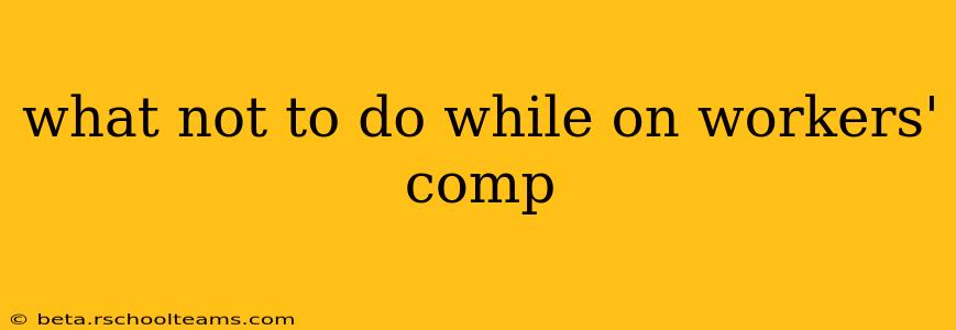 what not to do while on workers' comp