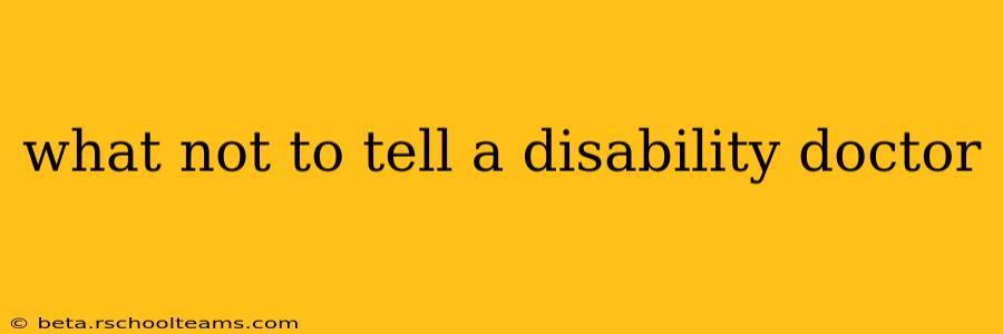 what not to tell a disability doctor