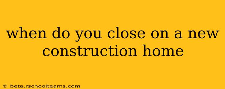 when do you close on a new construction home