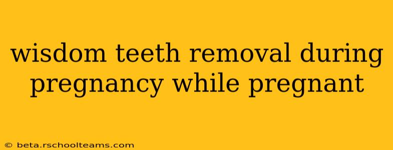 wisdom teeth removal during pregnancy while pregnant