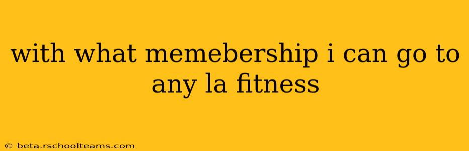with what memebership i can go to any la fitness